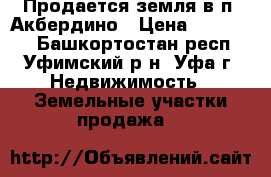 Продается земля в п. Акбердино › Цена ­ 380 000 - Башкортостан респ., Уфимский р-н, Уфа г. Недвижимость » Земельные участки продажа   